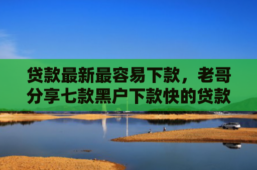 贷款最新最容易下款，老哥分享七款黑户下款快的贷款口子