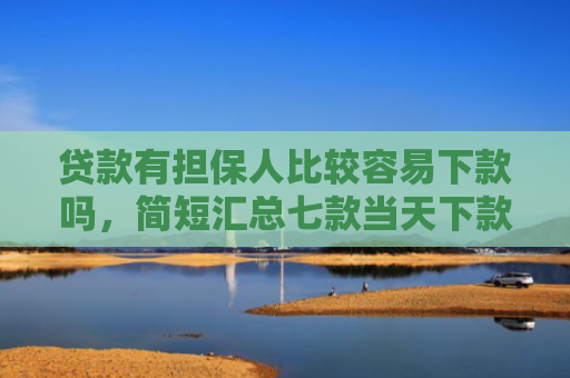 贷款有担保人比较容易下款吗，简短汇总七款当天下款的黑户贷款口子