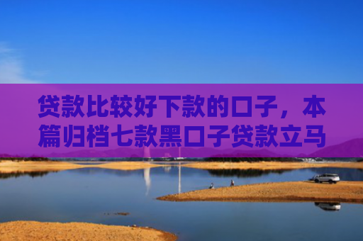 贷款比较好下款的口子，本篇归档七款黑口子贷款立马下款