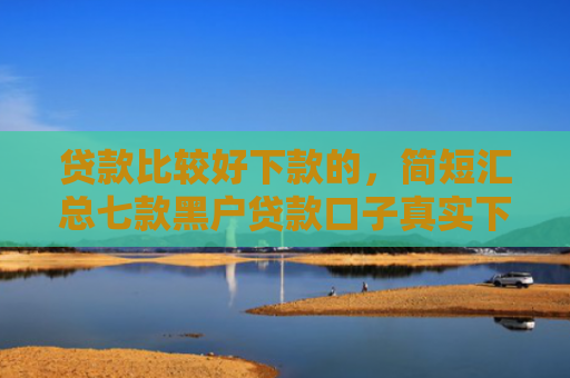贷款比较好下款的，简短汇总七款黑户贷款口子真实下款