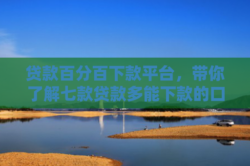 贷款百分百下款平台，带你了解七款贷款多能下款的口子