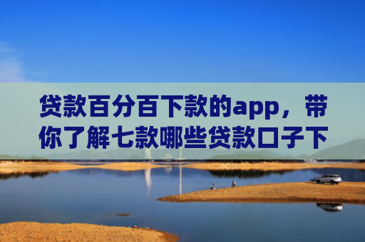 贷款百分百下款的app，带你了解七款哪些贷款口子下款容易