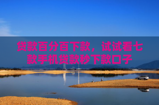 贷款百分百下款，试试看七款手机贷款秒下款口子