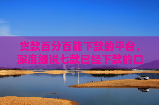 贷款百分百能下款的平台，深度细说七款已经下款的口子贷款