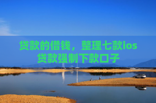 贷款的借钱，整理七款ios贷款强制下款口子