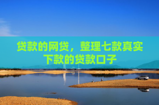 贷款的网贷，整理七款真实下款的贷款口子
