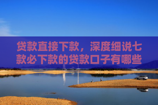 贷款直接下款，深度细说七款必下款的贷款口子有哪些