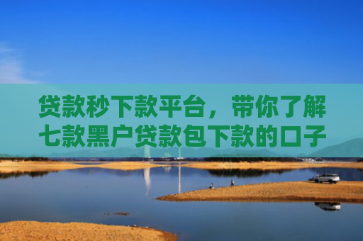 贷款秒下款平台，带你了解七款黑户贷款包下款的口子