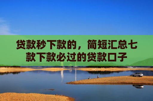 贷款秒下款的，简短汇总七款下款必过的贷款口子