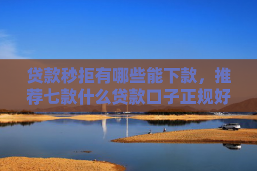 贷款秒拒有哪些能下款，推荐七款什么贷款口子正规好下款