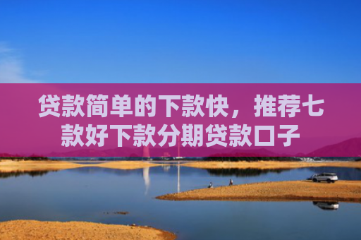 贷款简单的下款快，推荐七款好下款分期贷款口子