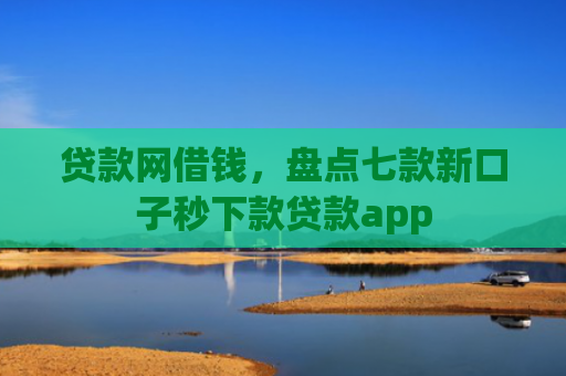 贷款网借钱，盘点七款新口子秒下款贷款app