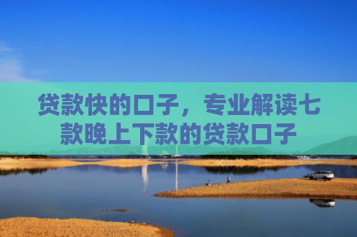 贷款快的口子，专业解读七款晚上下款的贷款口子
