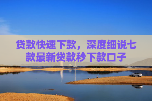 贷款快速下款，深度细说七款最新贷款秒下款口子
