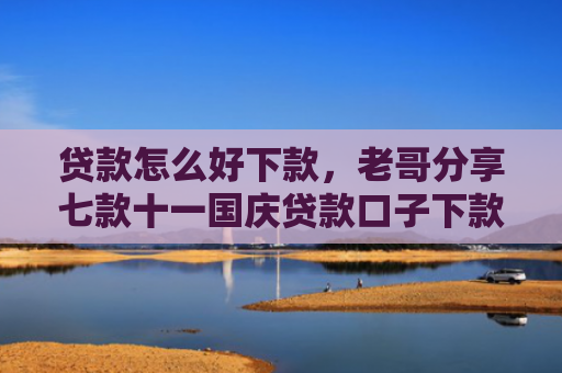 贷款怎么好下款，老哥分享七款十一国庆贷款口子下款吗