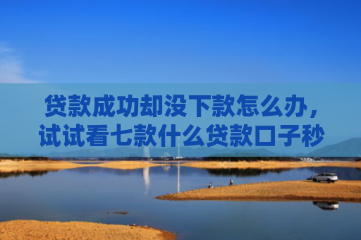 贷款成功却没下款怎么办，试试看七款什么贷款口子秒下款