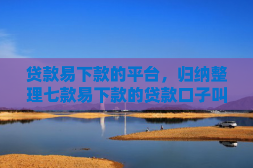 贷款易下款的平台，归纳整理七款易下款的贷款口子叫什么