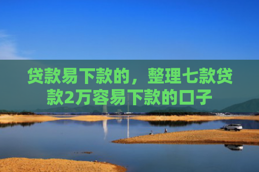贷款易下款的，整理七款贷款2万容易下款的口子