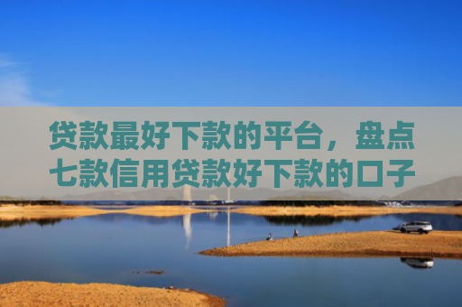 贷款最好下款的平台，盘点七款信用贷款好下款的口子