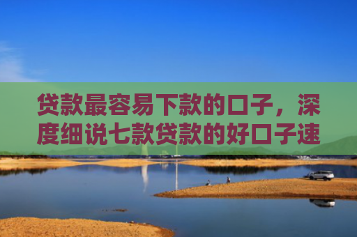 贷款最容易下款的口子，深度细说七款贷款的好口子速下款的