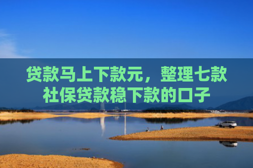贷款马上下款元，整理七款社保贷款稳下款的口子