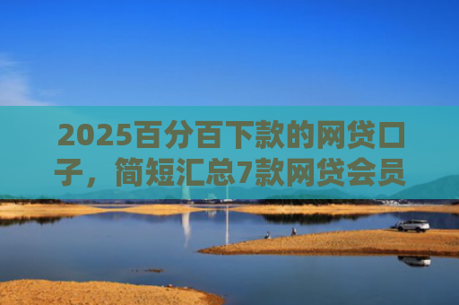 2025百分百下款的网贷口子，简短汇总7款网贷会员下款口子