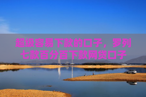 超级容易下款的口子，罗列七款百分百下款网贷口子