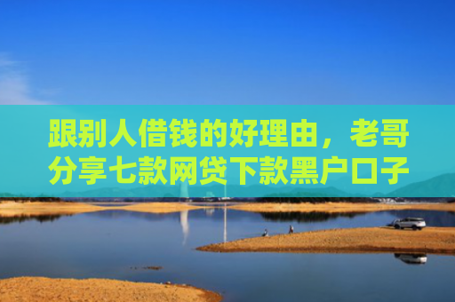 跟别人借钱的好理由，老哥分享七款网贷下款黑户口子