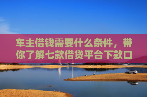 车主借钱需要什么条件，带你了解七款借贷平台下款口子