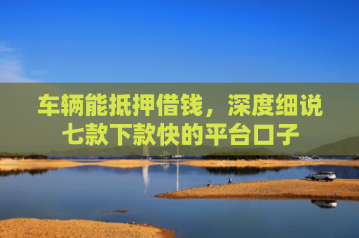 车辆能抵押借钱，深度细说七款下款快的平台口子