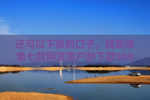 还可以下款的口子，网友收集七款网贷黑户秒下款500