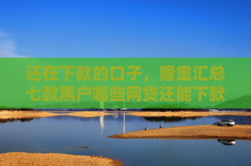 还在下款的口子，隆重汇总七款黑户哪些网贷还能下款