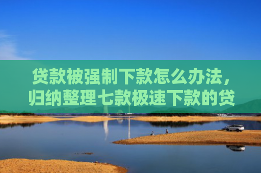 贷款被强制下款怎么办法，归纳整理七款极速下款的贷款口子