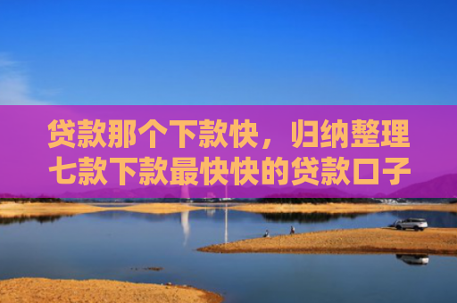 贷款那个下款快，归纳整理七款下款最快快的贷款口子