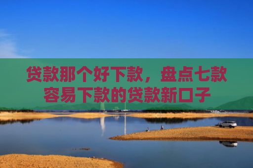 贷款那个好下款，盘点七款容易下款的贷款新口子
