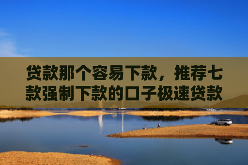 贷款那个容易下款，推荐七款强制下款的口子极速贷款