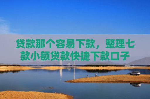 贷款那个容易下款，整理七款小额贷款快捷下款口子