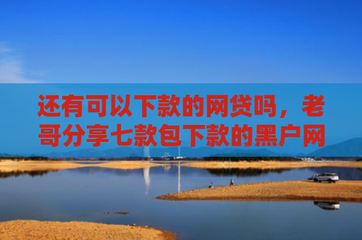 还有可以下款的网贷吗，老哥分享七款包下款的黑户网贷
