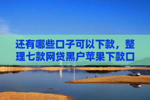 还有哪些口子可以下款，整理七款网贷黑户苹果下款口子