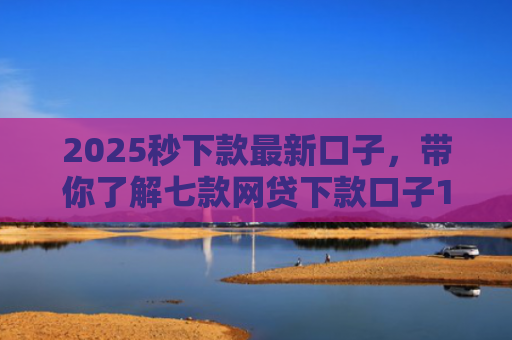 2025秒下款最新口子，带你了解七款网贷下款口子1000元