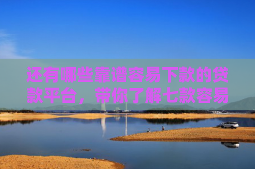 还有哪些靠谱容易下款的贷款平台，带你了解七款容易下款的黑户网贷