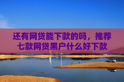 还有网贷能下款的吗，推荐七款网贷黑户什么好下款