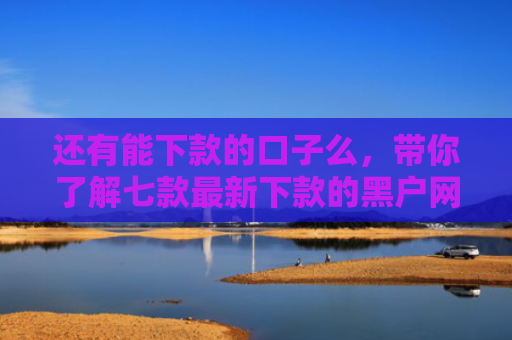 还有能下款的口子么，带你了解七款最新下款的黑户网贷