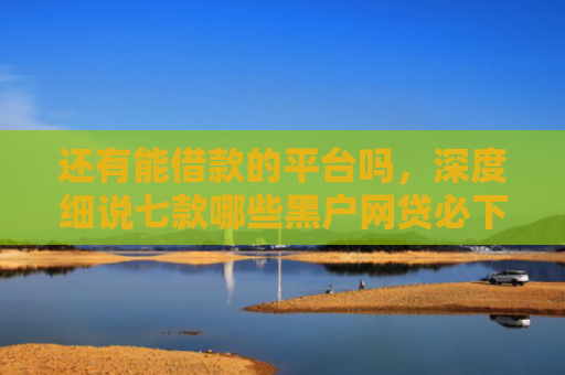 还有能借款的平台吗，深度细说七款哪些黑户网贷必下款