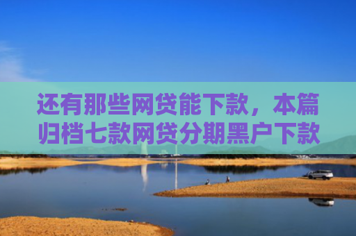 还有那些网贷能下款，本篇归档七款网贷分期黑户下款
