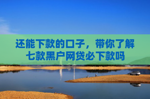 还能下款的口子，带你了解七款黑户网贷必下款吗