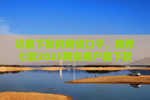 还能下款的网贷口子，推荐七款2025网贷黑户能下款