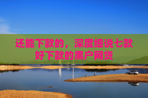 还能下款的，深度细说七款好下款的黑户网贷