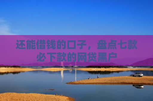 还能借钱的口子，盘点七款必下款的网贷黑户