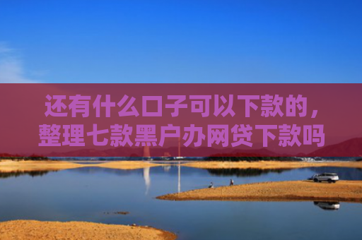 还有什么口子可以下款的，整理七款黑户办网贷下款吗